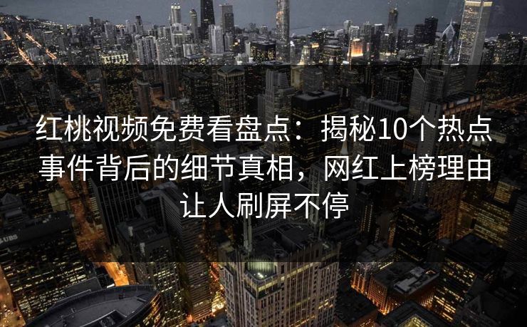 红桃视频免费看盘点:揭秘10个热点事件背后的细节真相,网红上榜理由让人刷屏不停