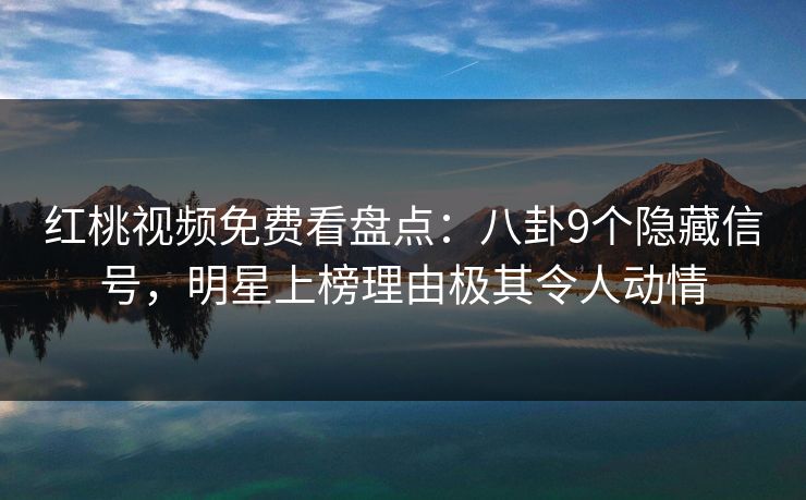 红桃视频免费看盘点:八卦9个隐藏信号,明星上榜理由极其令人动情