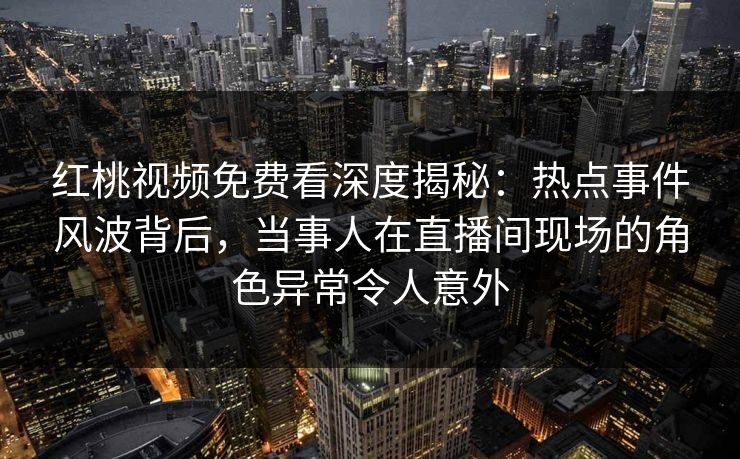 红桃视频免费看深度揭秘:热点事件风波背后,当事人在直播间现场的角色异常令人意外
