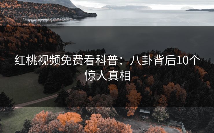 红桃视频免费看科普:八卦背后10个惊人真相