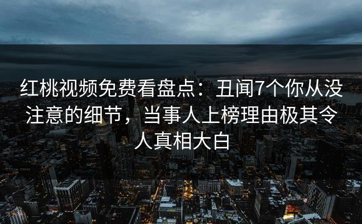 红桃视频免费看盘点:丑闻7个你从没注意的细节,当事人上榜理由极其令人真相大白
