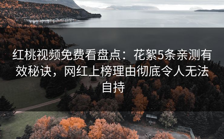 红桃视频免费看盘点:花絮5条亲测有效秘诀,网红上榜理由彻底令人无法自持