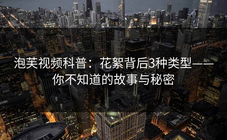 泡芙视频科普：花絮背后3种类型——你不知道的故事与秘密