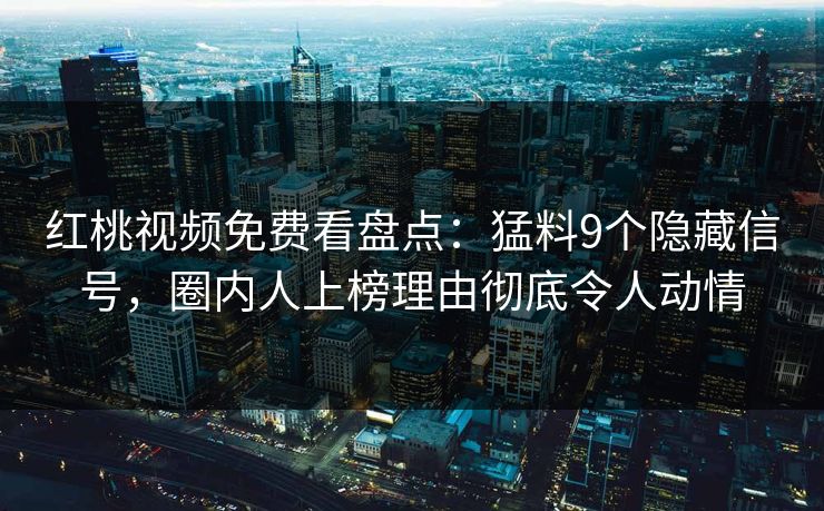 红桃视频免费看盘点:猛料9个隐藏信号,圈内人上榜理由彻底令人动情