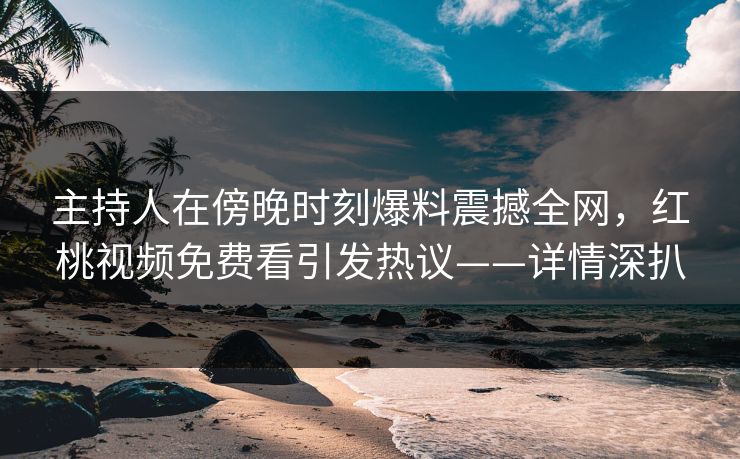 主持人在傍晚时刻爆料震撼全网，红桃视频免费看引发热议——详情深扒