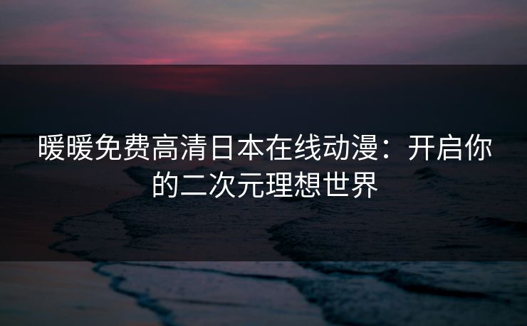 暖暖免费高清日本在线动漫:开启你的二次元理想世界 暖暖免费高清日本在线动漫:开启你的二次元理想世界