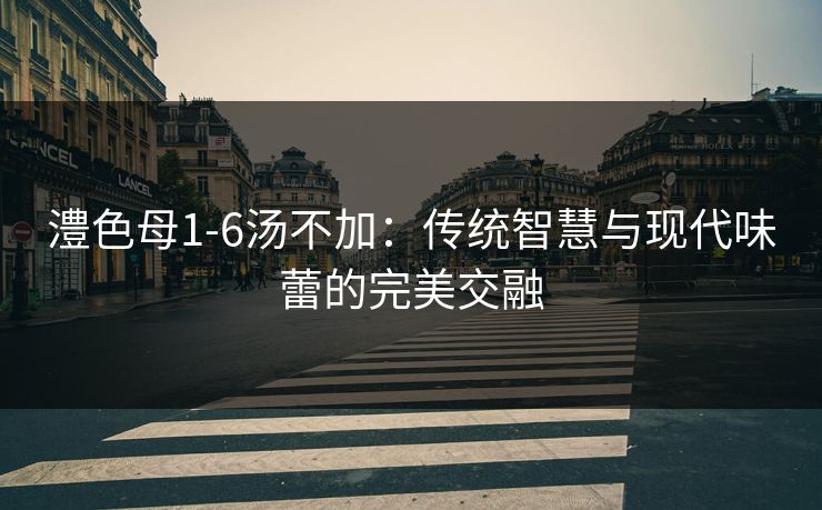 澧色母1-6汤不加:传统智慧与现代味蕾的完美交融 澧色母1-6汤不加:传统智慧与现代味蕾的完美交融