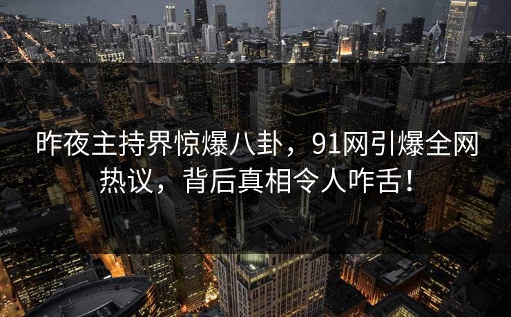 昨夜主持界惊爆八卦，91网引爆全网热议，背后真相令人咋舌！