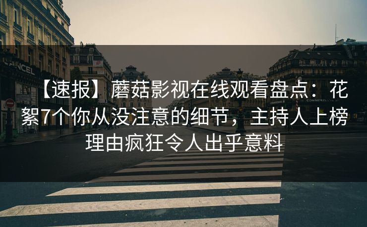 【速报】蘑菇影视在线观看盘点:花絮7个你从没注意的细节,主持人上榜理由疯狂令人出乎意料 【速报】蘑菇影视在线观看盘点:花絮7个你从没注意的细节,主持人上榜理由疯狂令人出乎意料