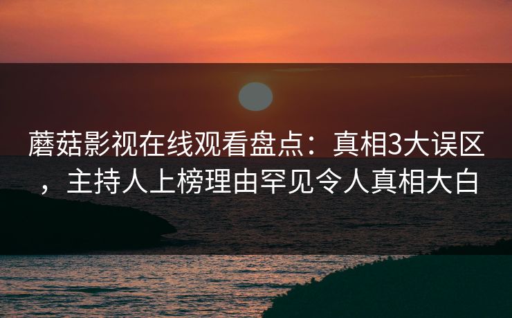 蘑菇影视在线观看盘点:真相3大误区,主持人上榜理由罕见令人真相大白 蘑菇影视在线观看盘点:真相3大误区,主持人上榜理由罕见令人真相大白
