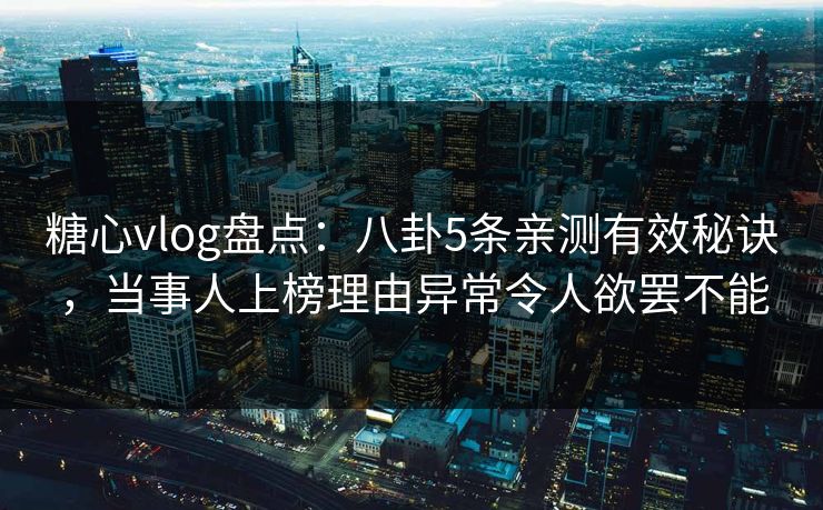 糖心vlog盘点：八卦5条亲测有效秘诀，当事人上榜理由异常令人欲罢不能