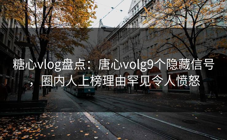 糖心vlog盘点：唐心volg9个隐藏信号，圈内人上榜理由罕见令人愤怒