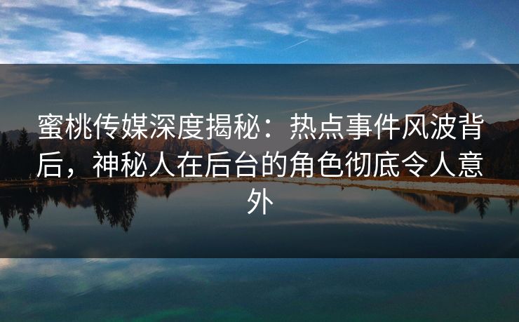 蜜桃传媒深度揭秘:热点事件风波背后,神秘人在后台的角色彻底令人意外 蜜桃传媒深度揭秘:热点事件风波背后,神秘人在后台的角色彻底令人意外
