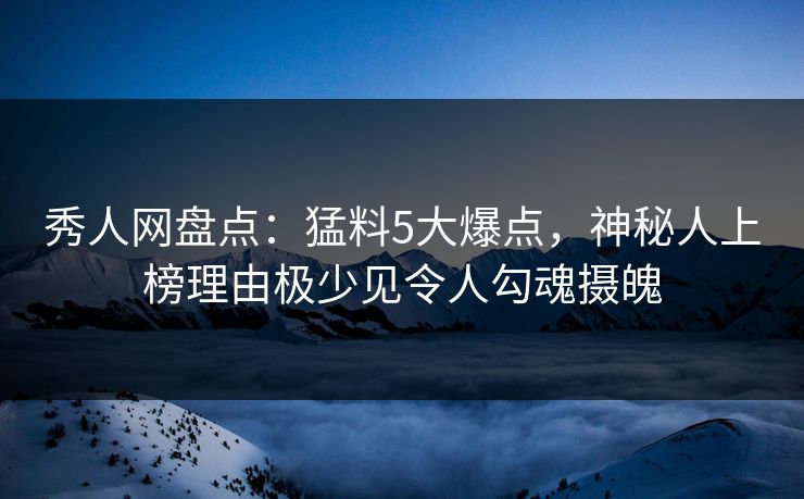秀人网盘点：猛料5大爆点，神秘人上榜理由极少见令人勾魂摄魄