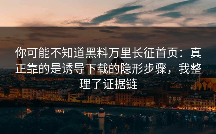 你可能不知道黑料万里长征首页:真正靠的是诱导下载的隐形步骤,我整理了证据链 你可能不知道黑料万里长征首页:真正靠的是诱导下载的隐形步骤,我整理了证据链