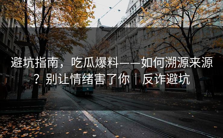 避坑指南，吃瓜爆料——如何溯源来源？别让情绪害了你｜反诈避坑