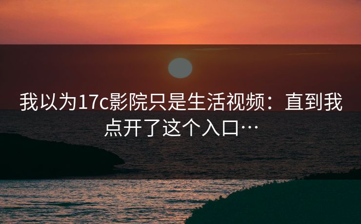 我以为17c影院只是生活视频：直到我点开了这个入口…