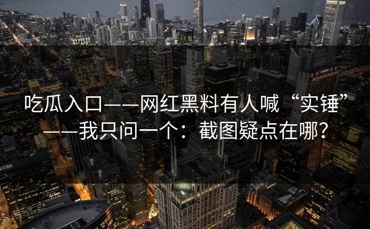 吃瓜入口——网红黑料有人喊“实锤”——我只问一个：截图疑点在哪？