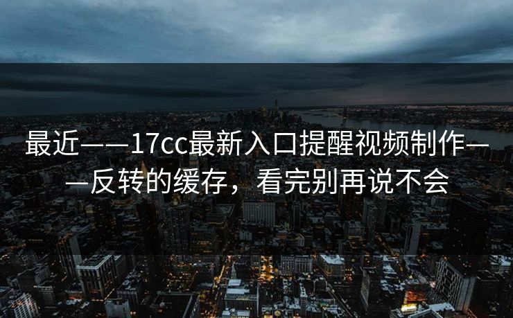 最近——17cc最新入口提醒视频制作——反转的缓存，看完别再说不会