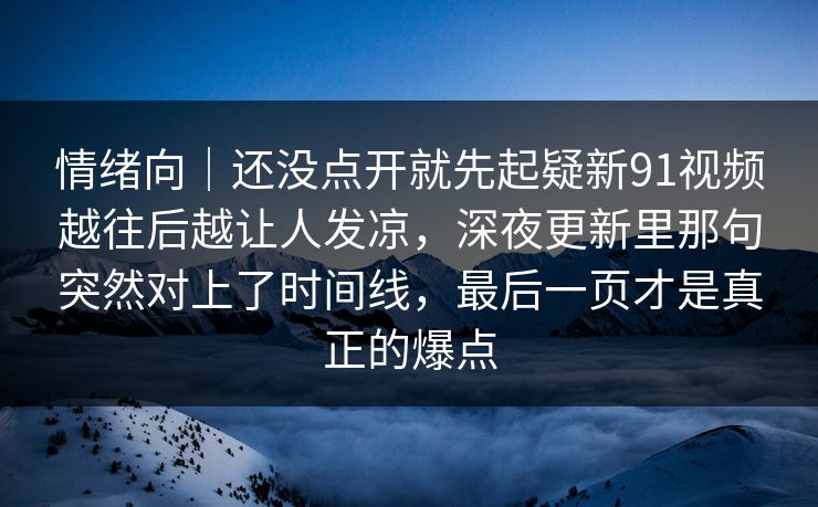 情绪向｜还没点开就先起疑新91视频越往后越让人发凉，深夜更新里那句突然对上了时间线，最后一页才是真正的爆点